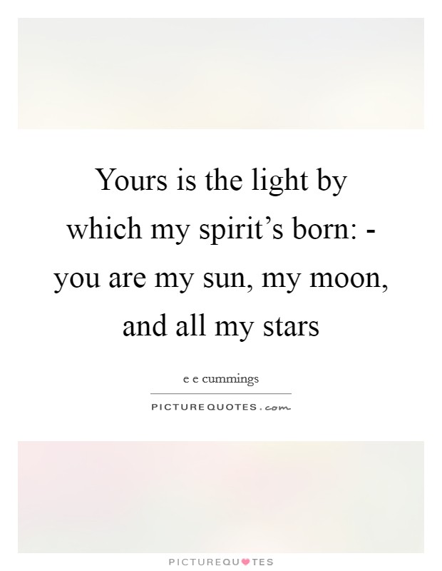 Yours is the light by which my spirit's born: - you are my sun, my moon, and all my stars Picture Quote #1