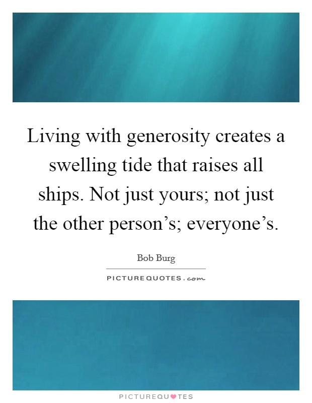 Living with generosity creates a swelling tide that raises all ships. Not just yours; not just the other person's; everyone's. Picture Quote #1