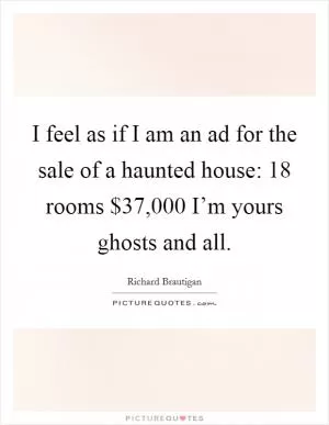 I feel as if I am an ad for the sale of a haunted house: 18 rooms $37,000 I’m yours ghosts and all Picture Quote #1