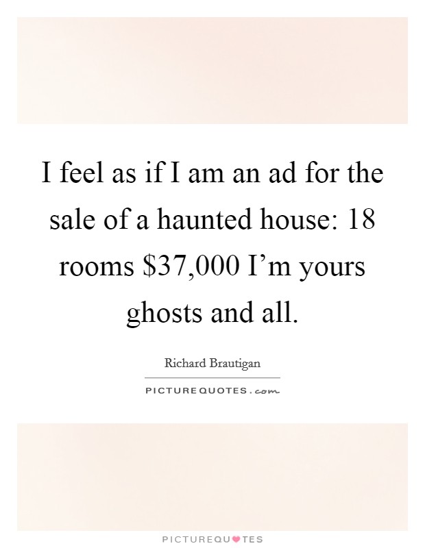 I feel as if I am an ad for the sale of a haunted house: 18 rooms $37,000 I'm yours ghosts and all. Picture Quote #1