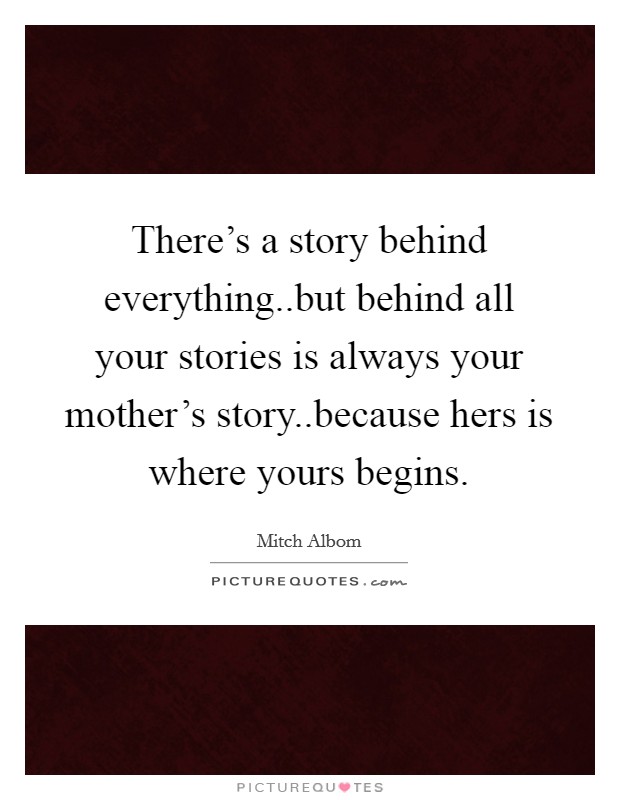 There's a story behind everything..but behind all your stories is always your mother's story..because hers is where yours begins. Picture Quote #1