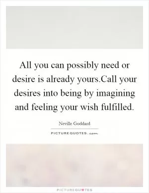 All you can possibly need or desire is already yours.Call your desires into being by imagining and feeling your wish fulfilled Picture Quote #1