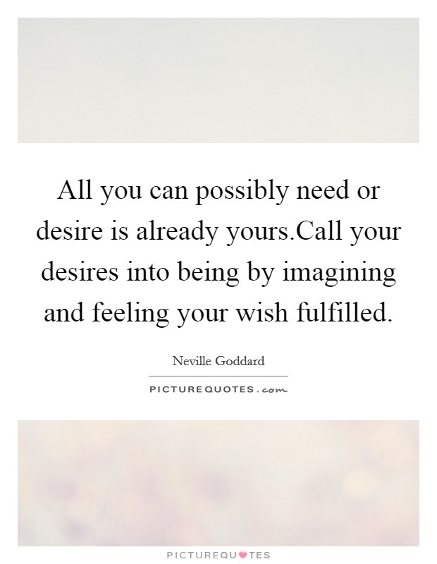 All you can possibly need or desire is already yours.Call your desires into being by imagining and feeling your wish fulfilled. Picture Quote #1