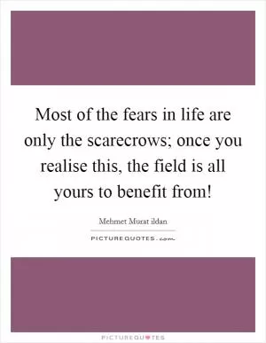 Most of the fears in life are only the scarecrows; once you realise this, the field is all yours to benefit from! Picture Quote #1