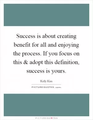 Success is about creating benefit for all and enjoying the process. If you focus on this and adopt this definition, success is yours Picture Quote #1