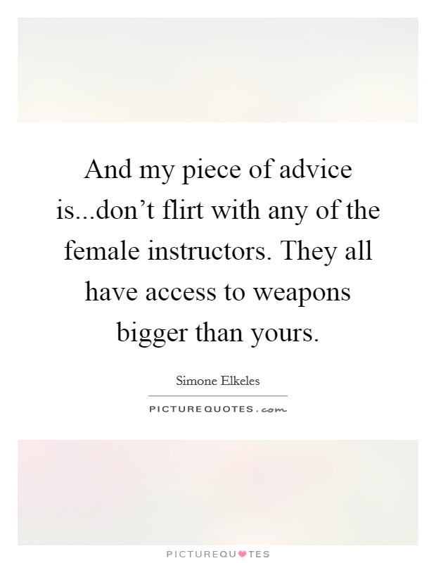And my piece of advice is...don't flirt with any of the female instructors. They all have access to weapons bigger than yours. Picture Quote #1