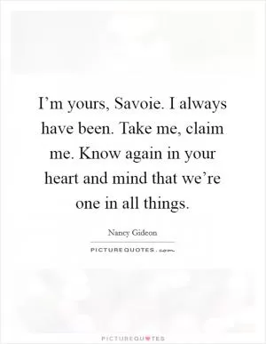 I’m yours, Savoie. I always have been. Take me, claim me. Know again in your heart and mind that we’re one in all things Picture Quote #1