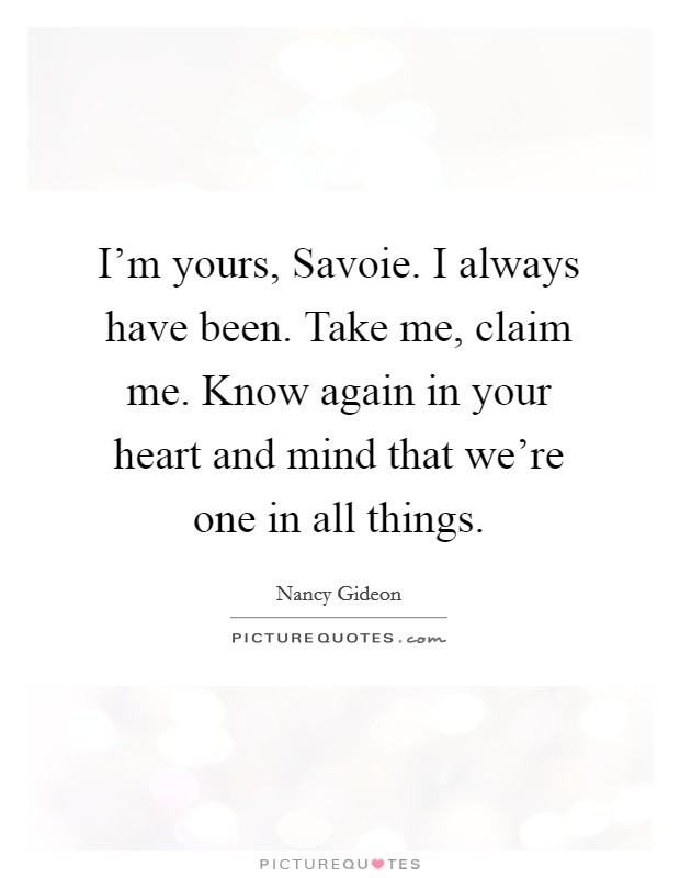 I'm yours, Savoie. I always have been. Take me, claim me. Know again in your heart and mind that we're one in all things. Picture Quote #1
