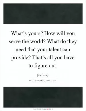 What’s yours? How will you serve the world? What do they need that your talent can provide? That’s all you have to figure out Picture Quote #1