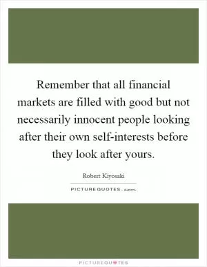 Remember that all financial markets are filled with good but not necessarily innocent people looking after their own self-interests before they look after yours Picture Quote #1