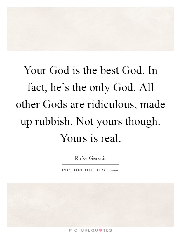 Your God is the best God. In fact, he's the only God. All other Gods are ridiculous, made up rubbish. Not yours though. Yours is real. Picture Quote #1