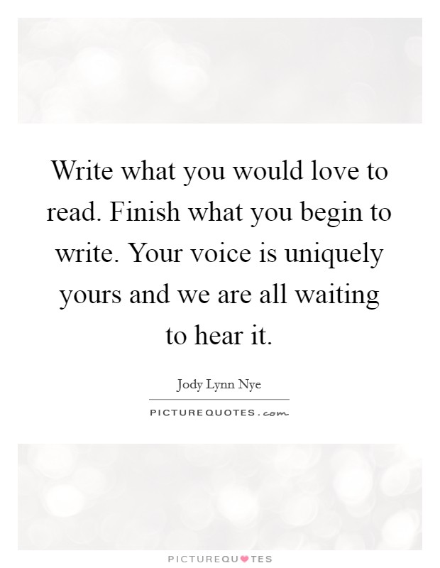 Write what you would love to read. Finish what you begin to write. Your voice is uniquely yours and we are all waiting to hear it. Picture Quote #1