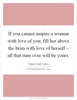 If you cannot inspire a woman with love of you, fill her above the brim with love of herself ~ all that runs over will be yours Picture Quote #1