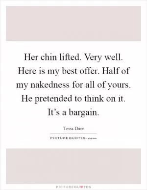 Her chin lifted. Very well. Here is my best offer. Half of my nakedness for all of yours. He pretended to think on it.  It’s a bargain Picture Quote #1