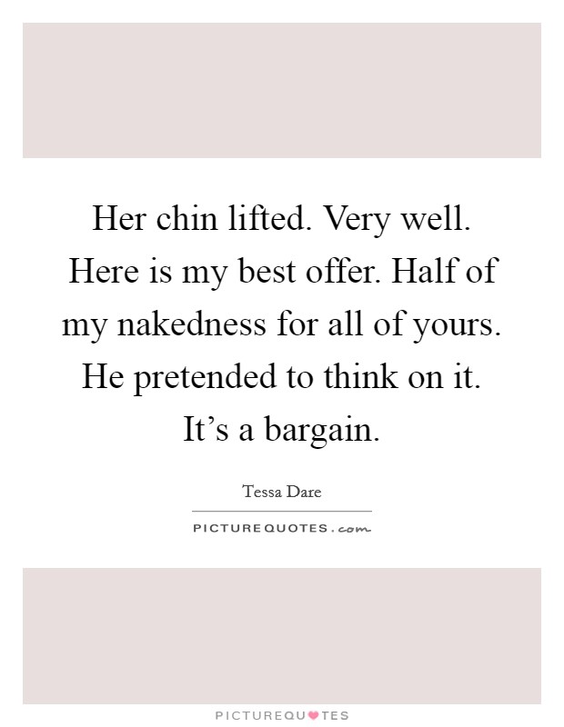 Her chin lifted. Very well. Here is my best offer. Half of my nakedness for all of yours. He pretended to think on it.  It's a bargain. Picture Quote #1