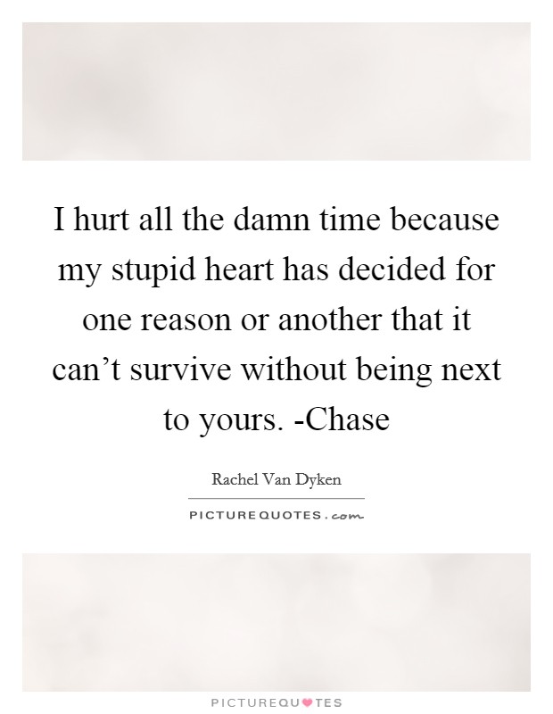 I hurt all the damn time because my stupid heart has decided for one reason or another that it can't survive without being next to yours. -Chase Picture Quote #1
