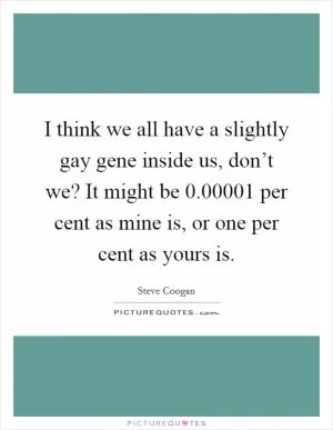 I think we all have a slightly gay gene inside us, don’t we? It might be 0.00001 per cent as mine is, or one per cent as yours is Picture Quote #1