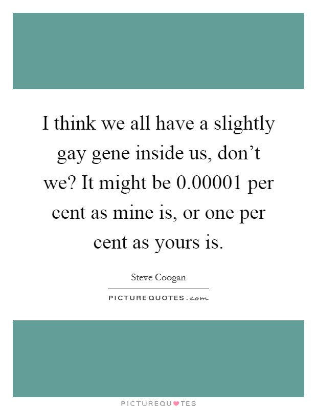 I think we all have a slightly gay gene inside us, don't we? It might be 0.00001 per cent as mine is, or one per cent as yours is. Picture Quote #1
