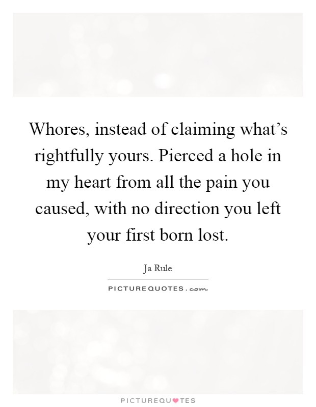 Whores, instead of claiming what’s rightfully yours. Pierced a hole in my heart from all the pain you caused, with no direction you left your first born lost Picture Quote #1