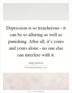 Depression is so treacherous - it can be so alluring as well as punishing. After all, it’s yours and yours alone - no one else can interfere with it Picture Quote #1