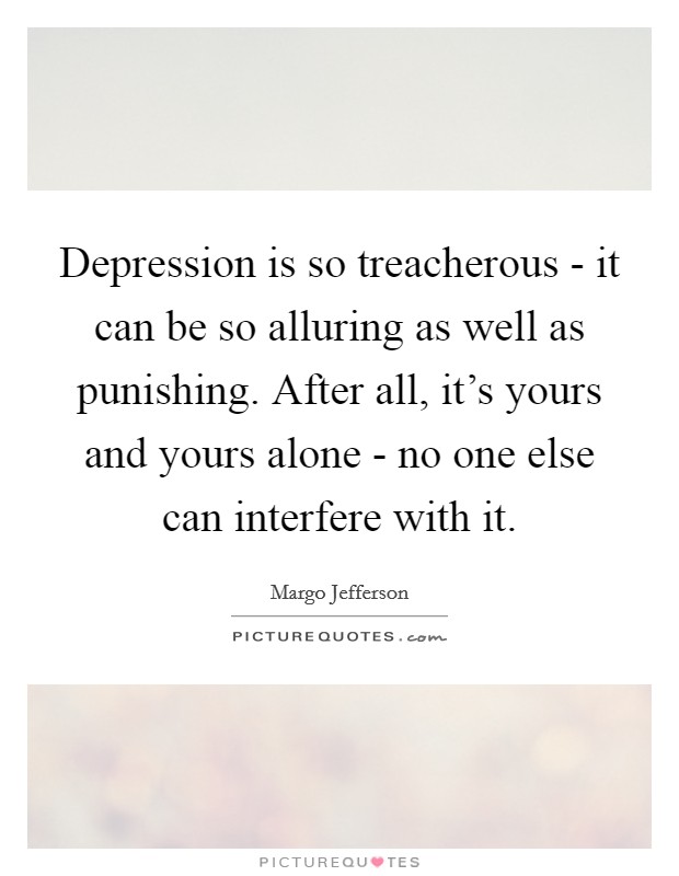 Depression is so treacherous - it can be so alluring as well as punishing. After all, it's yours and yours alone - no one else can interfere with it. Picture Quote #1