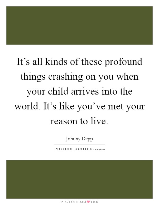 It's all kinds of these profound things crashing on you when your child arrives into the world. It's like you've met your reason to live. Picture Quote #1