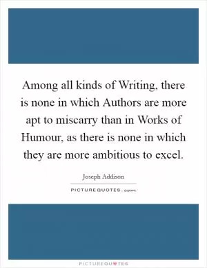 Among all kinds of Writing, there is none in which Authors are more apt to miscarry than in Works of Humour, as there is none in which they are more ambitious to excel Picture Quote #1