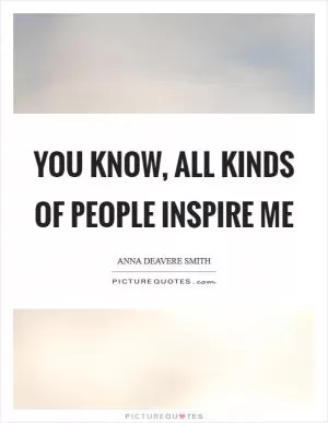 You know, all kinds of people inspire me Picture Quote #1