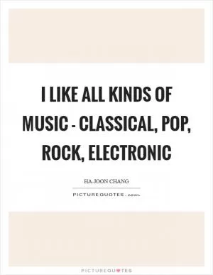 I like all kinds of music - classical, pop, rock, electronic Picture Quote #1