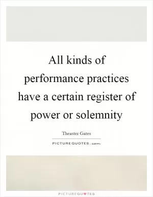 All kinds of performance practices have a certain register of power or solemnity Picture Quote #1