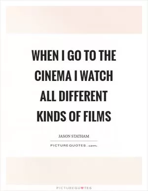 When I go to the cinema I watch all different kinds of films Picture Quote #1