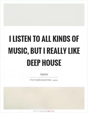 I listen to all kinds of music, but I really like deep house Picture Quote #1