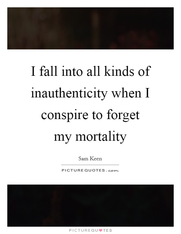 I fall into all kinds of inauthenticity when I conspire to forget my mortality Picture Quote #1