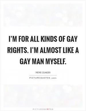 I’m for all kinds of gay rights. I’m almost like a gay man myself Picture Quote #1