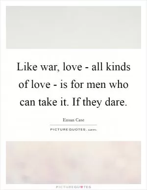 Like war, love - all kinds of love - is for men who can take it. If they dare Picture Quote #1