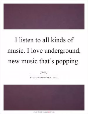 I listen to all kinds of music. I love underground, new music that’s popping Picture Quote #1