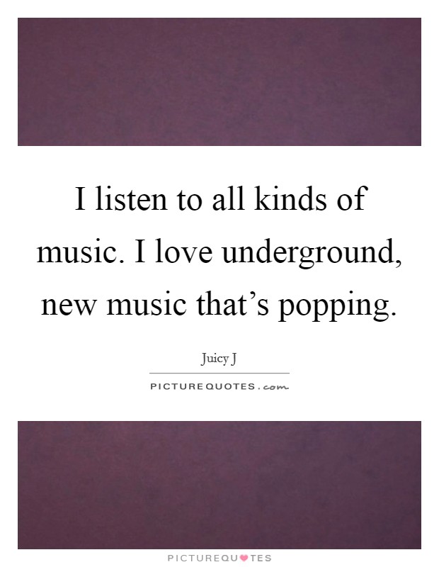 I listen to all kinds of music. I love underground, new music that's popping. Picture Quote #1