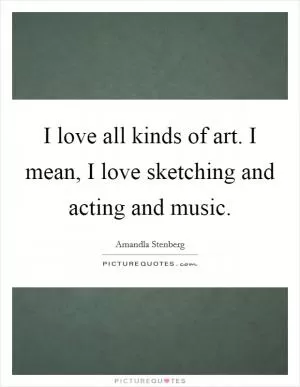 I love all kinds of art. I mean, I love sketching and acting and music Picture Quote #1