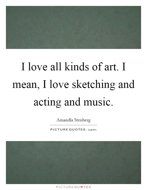 I love all kinds of art. I mean, I love sketching and acting and music. Picture Quote #1
