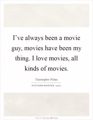 I’ve always been a movie guy, movies have been my thing. I love movies, all kinds of movies Picture Quote #1