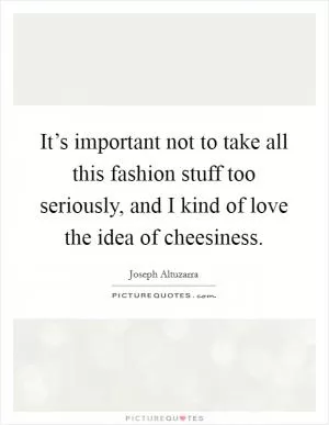 It’s important not to take all this fashion stuff too seriously, and I kind of love the idea of cheesiness Picture Quote #1