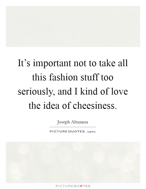 It's important not to take all this fashion stuff too seriously, and I kind of love the idea of cheesiness. Picture Quote #1
