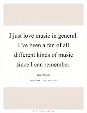 I just love music in general. I’ve been a fan of all different kinds of music since I can remember Picture Quote #1