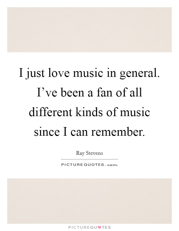 I just love music in general. I've been a fan of all different kinds of music since I can remember. Picture Quote #1