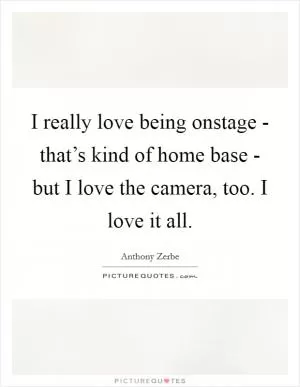 I really love being onstage - that’s kind of home base - but I love the camera, too. I love it all Picture Quote #1