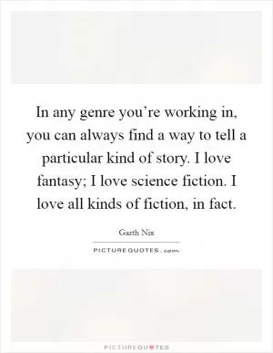 In any genre you’re working in, you can always find a way to tell a particular kind of story. I love fantasy; I love science fiction. I love all kinds of fiction, in fact Picture Quote #1