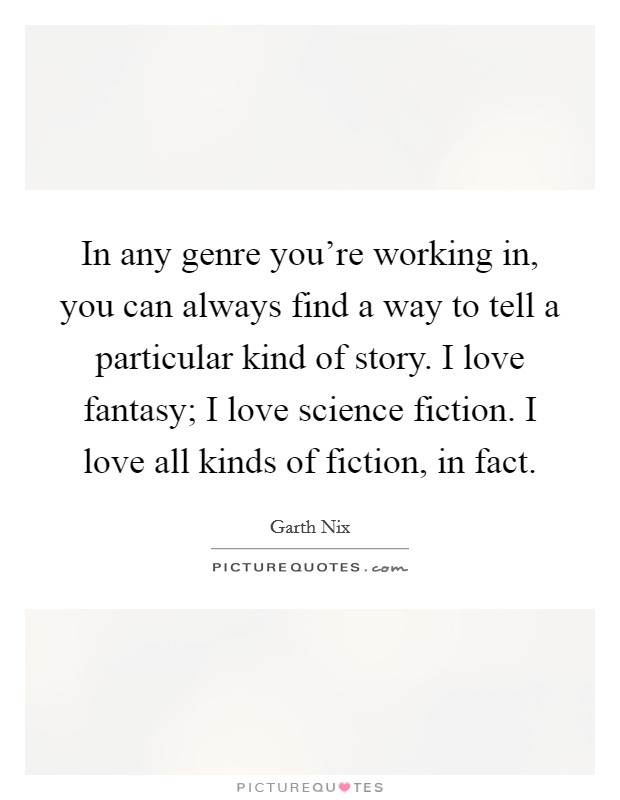 In any genre you're working in, you can always find a way to tell a particular kind of story. I love fantasy; I love science fiction. I love all kinds of fiction, in fact. Picture Quote #1