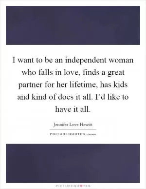 I want to be an independent woman who falls in love, finds a great partner for her lifetime, has kids and kind of does it all. I’d like to have it all Picture Quote #1