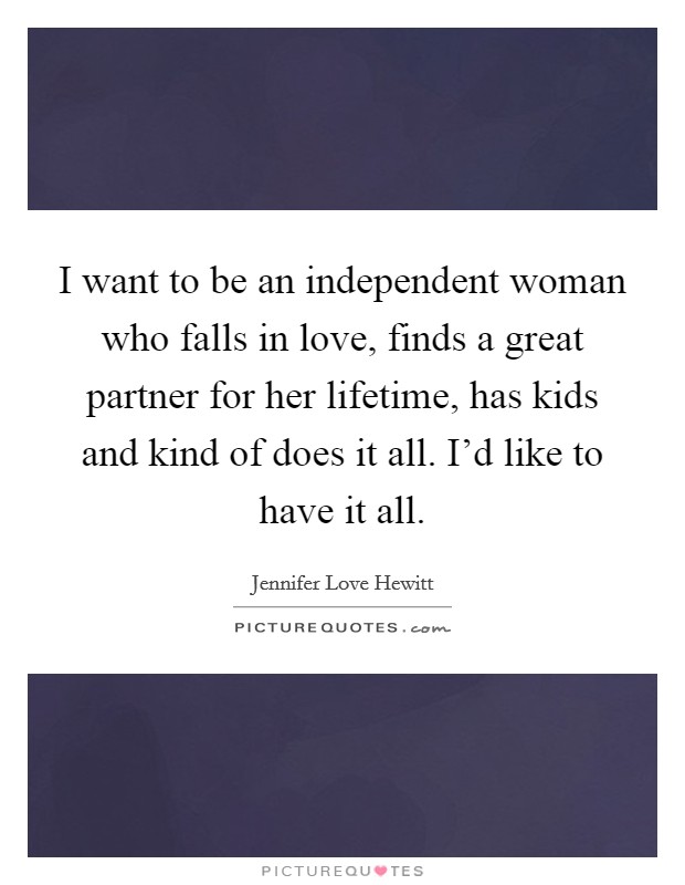 I want to be an independent woman who falls in love, finds a great partner for her lifetime, has kids and kind of does it all. I'd like to have it all. Picture Quote #1