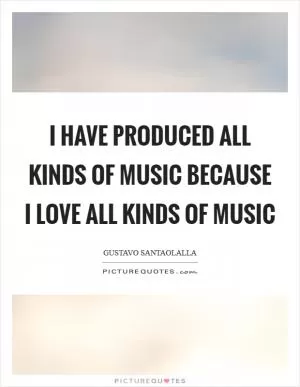 I have produced all kinds of music because I love all kinds of music Picture Quote #1